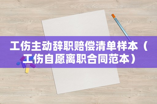工傷主動(dòng)辭職賠償清單樣本（工傷自愿離職合同范本）