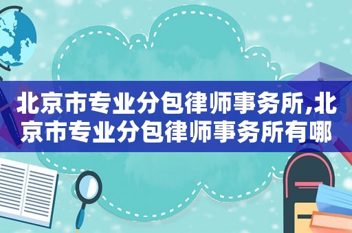 北京市專業(yè)分包律師事務(wù)所,北京市專業(yè)分包律師事務(wù)所有哪些