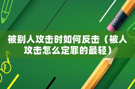 被別人攻擊時如何反擊（被人攻擊怎么定罪的最輕）