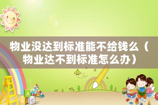 物業(yè)沒達(dá)到標(biāo)準(zhǔn)能不給錢么（物業(yè)達(dá)不到標(biāo)準(zhǔn)怎么辦）