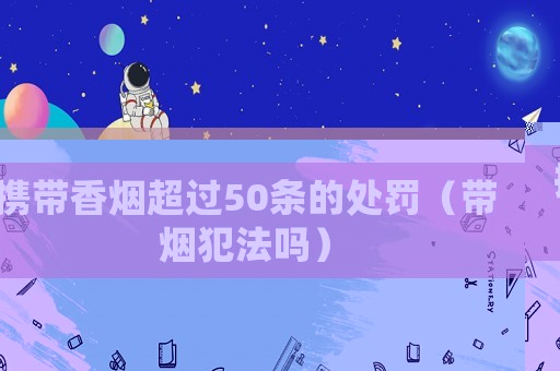攜帶香煙超過(guò)50條的處罰（帶煙犯法嗎）
