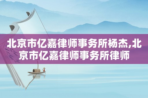 北京市億嘉律師事務(wù)所楊杰,北京市億嘉律師事務(wù)所律師