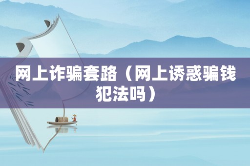 網(wǎng)上詐騙套路（網(wǎng)上誘惑騙錢犯法嗎）