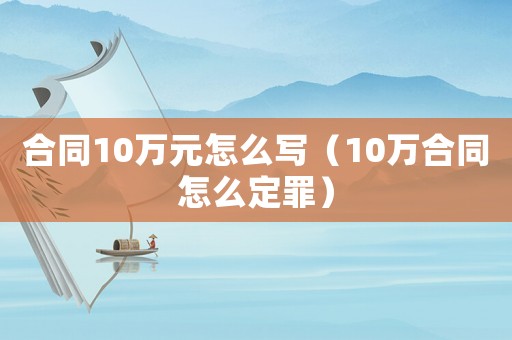 合同10萬(wàn)元怎么寫（10萬(wàn)合同怎么定罪）