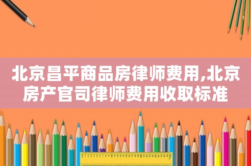 北京昌平商品房律師費用,北京房產(chǎn)官司律師費用收取標準