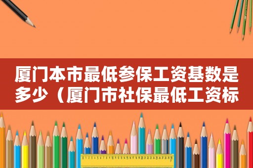 廈門本市最低參保工資基數(shù)是多少（廈門市社保最低工資標準）