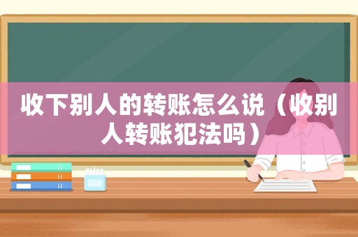 收下別人的轉(zhuǎn)賬怎么說（收別人轉(zhuǎn)賬犯法嗎）