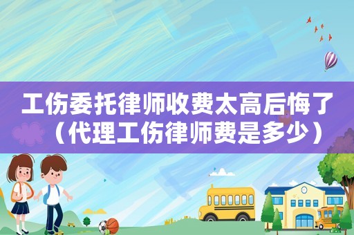 工傷委托律師收費(fèi)太高后悔了（代理工傷律師費(fèi)是多少）