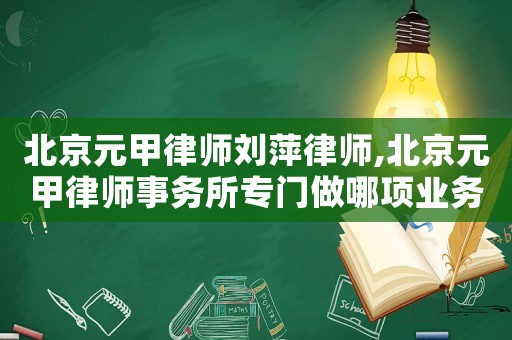 北京元甲律師劉萍律師,北京元甲律師事務所專門做哪項業(yè)務