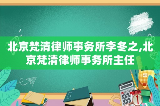 北京梵清律師事務所李冬之,北京梵清律師事務所主任