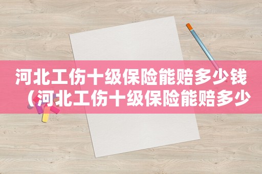 河北工傷十級保險(xiǎn)能賠多少錢（河北工傷十級保險(xiǎn)能賠多少）