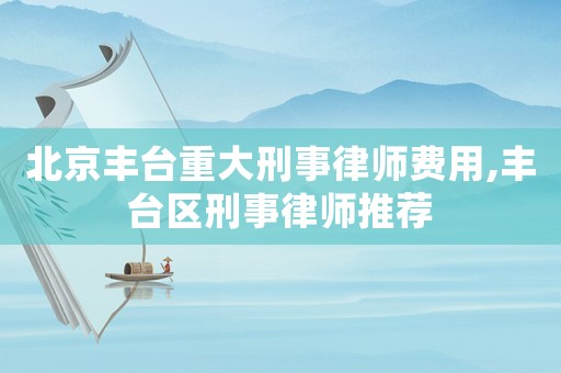 北京豐臺(tái)重大刑事律師費(fèi)用,豐臺(tái)區(qū)刑事律師推薦