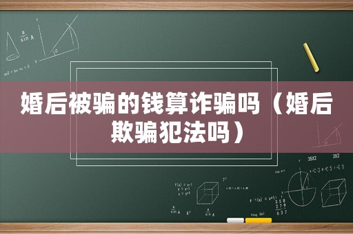 婚后被騙的錢算詐騙嗎（婚后欺騙犯法嗎）