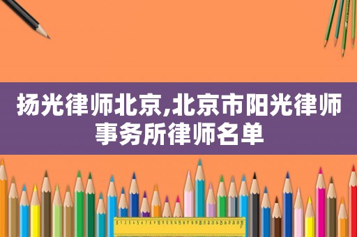 揚(yáng)光律師北京,北京市陽(yáng)光律師事務(wù)所律師名單