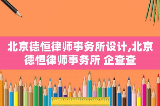 北京德恒律師事務(wù)所設(shè)計,北京德恒律師事務(wù)所 企查查