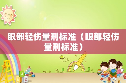 眼部輕傷量刑標(biāo)準(zhǔn)（眼部輕傷量刑標(biāo)準(zhǔn)）