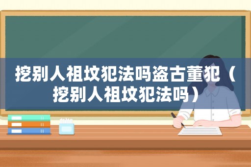 挖別人祖墳犯法嗎盜古董犯（挖別人祖墳犯法嗎）
