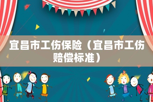 宜昌市工傷保險(xiǎn)（宜昌市工傷賠償標(biāo)準(zhǔn)）