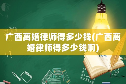 廣西離婚律師得多少錢(廣西離婚律師得多少錢啊)