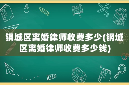 鋼城區(qū)離婚律師收費(fèi)多少(鋼城區(qū)離婚律師收費(fèi)多少錢)