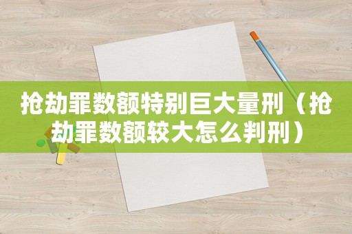 搶劫罪數(shù)額特別巨大量刑（搶劫罪數(shù)額較大怎么判刑）
