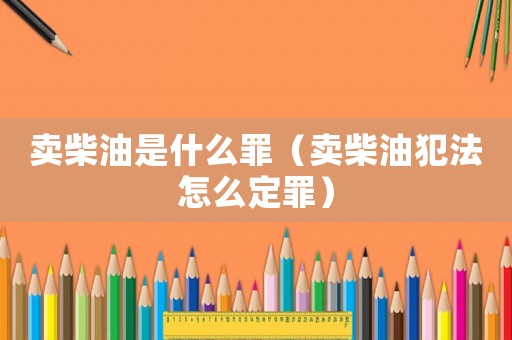 賣柴油是什么罪（賣柴油犯法怎么定罪）