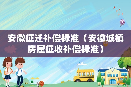 安徽征遷補(bǔ)償標(biāo)準(zhǔn)（安徽城鎮(zhèn)房屋征收補(bǔ)償標(biāo)準(zhǔn)）
