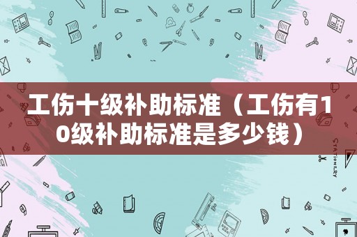 工傷十級(jí)補(bǔ)助標(biāo)準(zhǔn)（工傷有10級(jí)補(bǔ)助標(biāo)準(zhǔn)是多少錢）