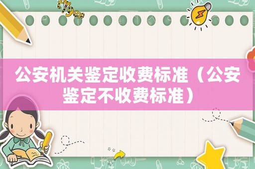 公安機關(guān)鑒定收費標準（公安鑒定不收費標準）