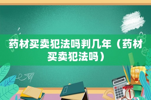 藥材買賣犯法嗎判幾年（藥材買賣犯法嗎）