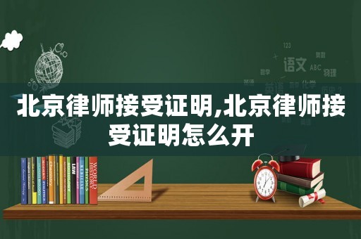 北京律師接受證明,北京律師接受證明怎么開