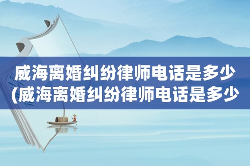 威海離婚糾紛律師電話是多少(威海離婚糾紛律師電話是多少號(hào)碼)