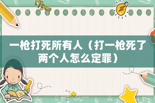 一槍打死所有人（打一槍死了兩個(gè)人怎么定罪）