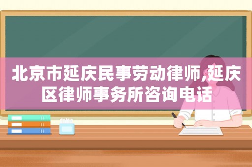 北京市延慶民事勞動(dòng)律師,延慶區(qū)律師事務(wù)所咨詢電話