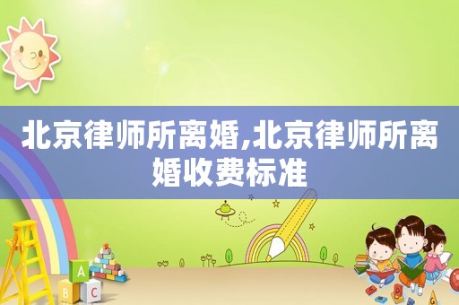 北京律師所離婚,北京律師所離婚收費標準
