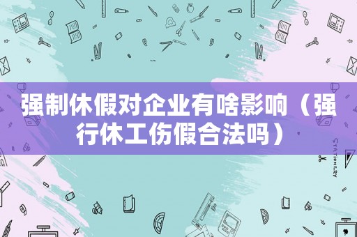 強(qiáng)制休假對(duì)企業(yè)有啥影響（強(qiáng)行休工傷假合法嗎）