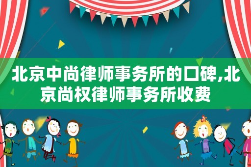 北京中尚律師事務(wù)所的口碑,北京尚權(quán)律師事務(wù)所收費(fèi)
