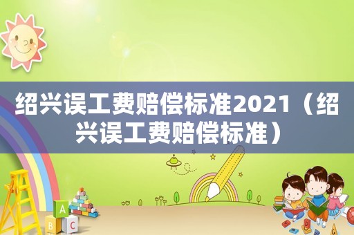 紹興誤工費賠償標(biāo)準(zhǔn)2021（紹興誤工費賠償標(biāo)準(zhǔn)）