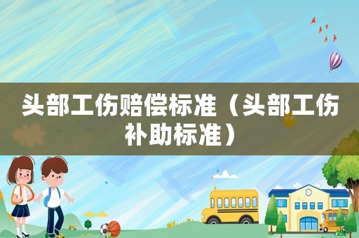 頭部工傷賠償標準（頭部工傷補助標準）