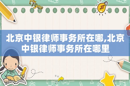 北京中銀律師事務(wù)所在哪,北京中銀律師事務(wù)所在哪里