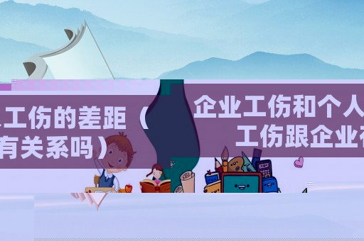 企業(yè)工傷和個人工傷的差距（工傷跟企業(yè)有關(guān)系嗎）