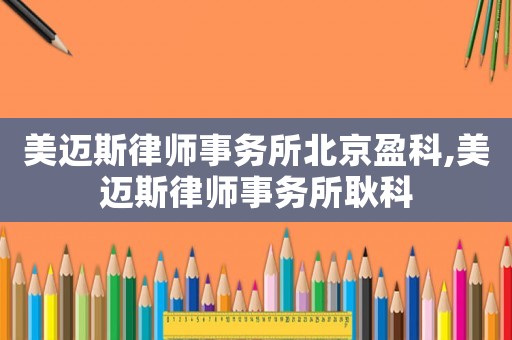 美邁斯律師事務(wù)所北京盈科,美邁斯律師事務(wù)所耿科
