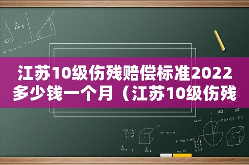 江蘇10級傷殘賠償標(biāo)準(zhǔn)2022多少錢一個月（江蘇10級傷殘賠償標(biāo)準(zhǔn)2015）
