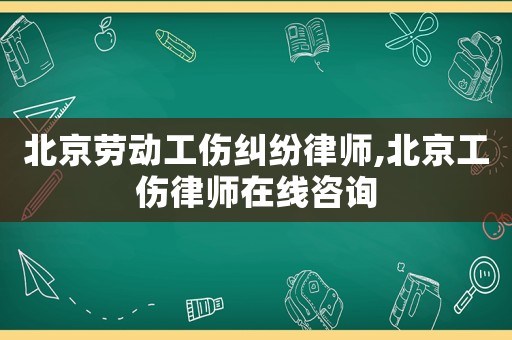 北京勞動(dòng)工傷糾紛律師,北京工傷律師在線咨詢