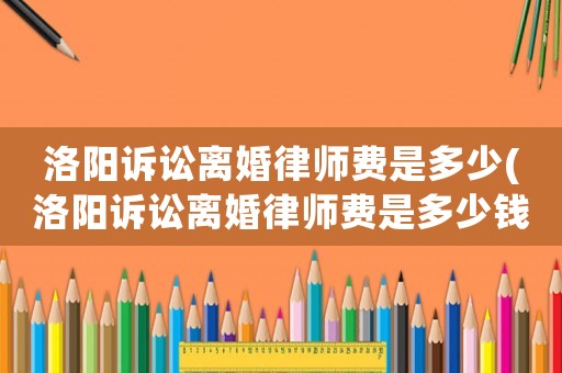 洛陽(yáng)訴訟離婚律師費(fèi)是多少(洛陽(yáng)訴訟離婚律師費(fèi)是多少錢(qián))