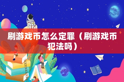 刷游戲幣怎么定罪（刷游戲幣犯法嗎）
