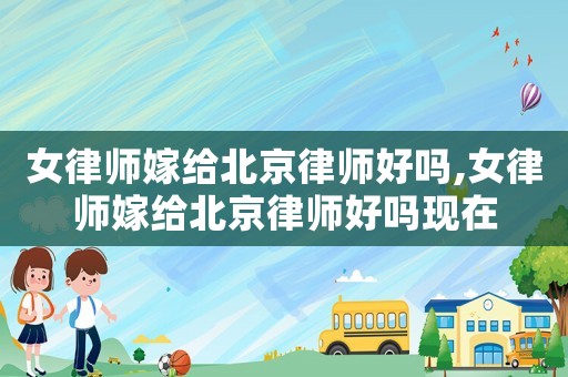 女律師嫁給北京律師好嗎,女律師嫁給北京律師好嗎現(xiàn)在