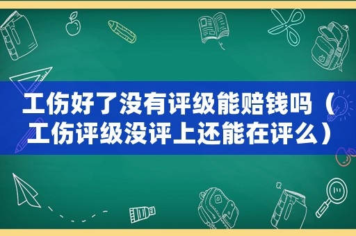 工傷好了沒(méi)有評(píng)級(jí)能賠錢嗎（工傷評(píng)級(jí)沒(méi)評(píng)上還能在評(píng)么）