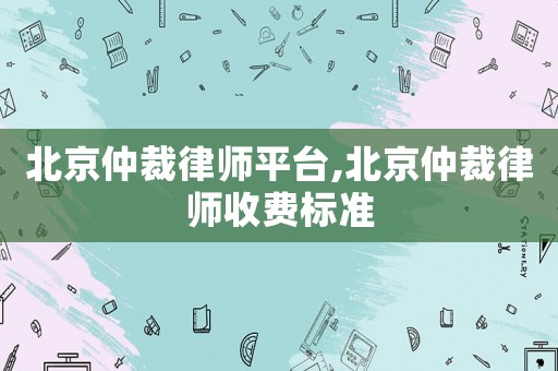 北京仲裁律師平臺,北京仲裁律師收費標(biāo)準(zhǔn)