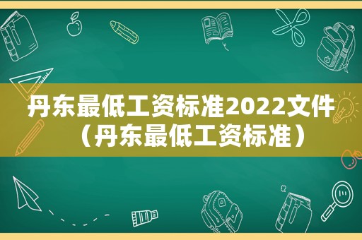 丹東最低工資標(biāo)準(zhǔn)2022文件（丹東最低工資標(biāo)準(zhǔn)）